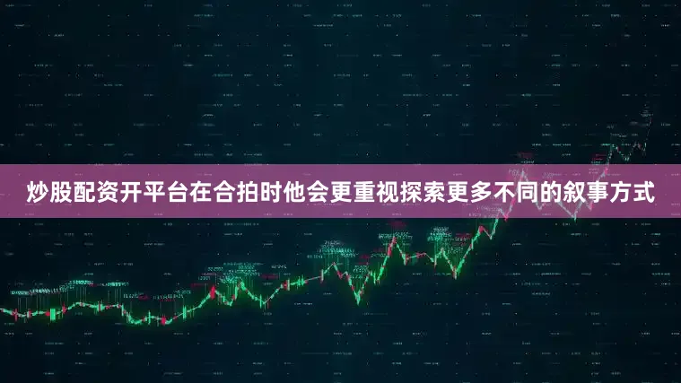 炒股配资开平台在合拍时他会更重视探索更多不同的叙事方式