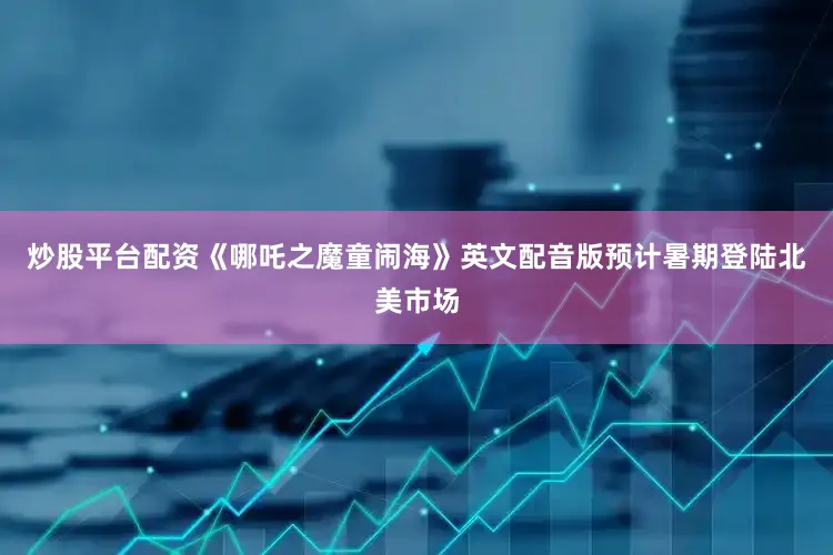 炒股平台配资《哪吒之魔童闹海》英文配音版预计暑期登陆北美市场