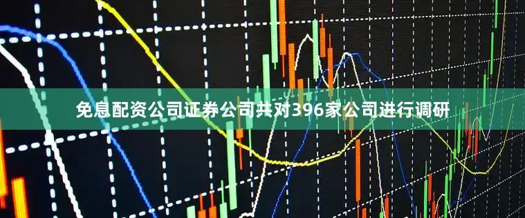 免息配资公司证券公司共对396家公司进行调研