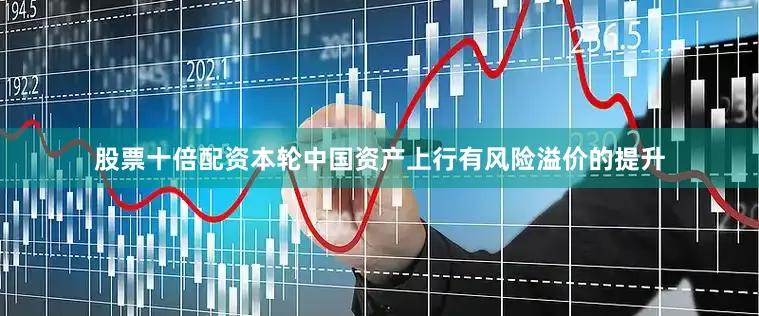 股票十倍配资本轮中国资产上行有风险溢价的提升