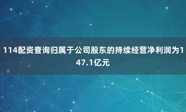 114配资查询归属于公司股东的持续经营净利润为147.1亿元