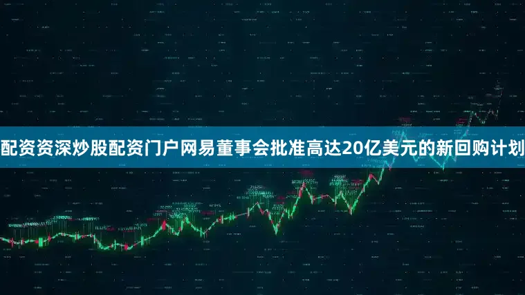 配资资深炒股配资门户网易董事会批准高达20亿美元的新回购计划
