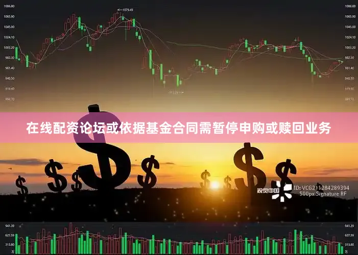 在线配资论坛或依据基金合同需暂停申购或赎回业务