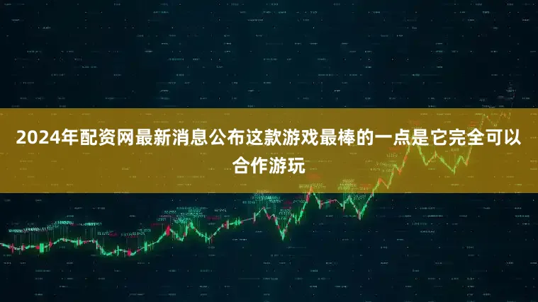 2024年配资网最新消息公布这款游戏最棒的一点是它完全可以合作游玩