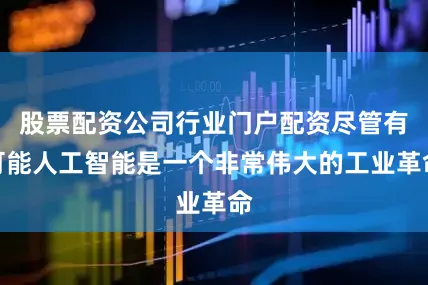 股票配资公司行业门户配资尽管有可能人工智能是一个非常伟大的工业革命