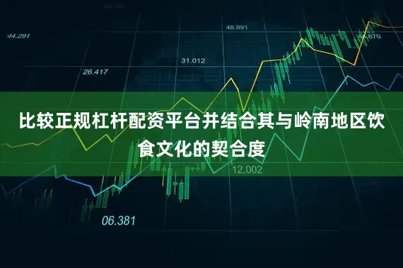 比较正规杠杆配资平台并结合其与岭南地区饮食文化的契合度