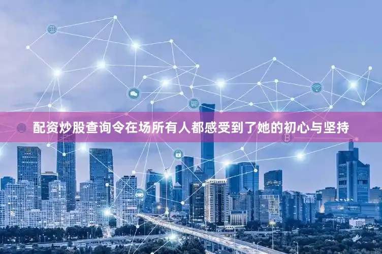 配资炒股查询令在场所有人都感受到了她的初心与坚持