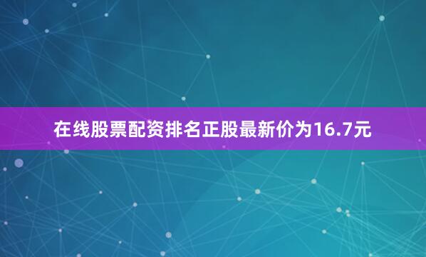在线股票配资排名正股最新价为16.7元