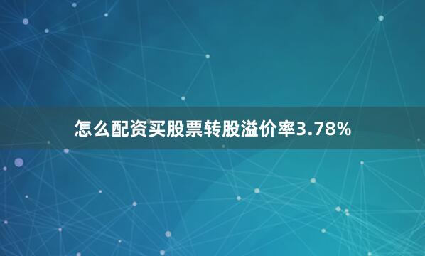 怎么配资买股票转股溢价率3.78%