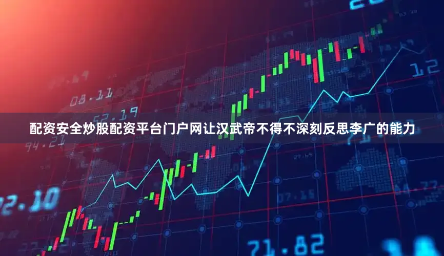 配资安全炒股配资平台门户网让汉武帝不得不深刻反思李广的能力