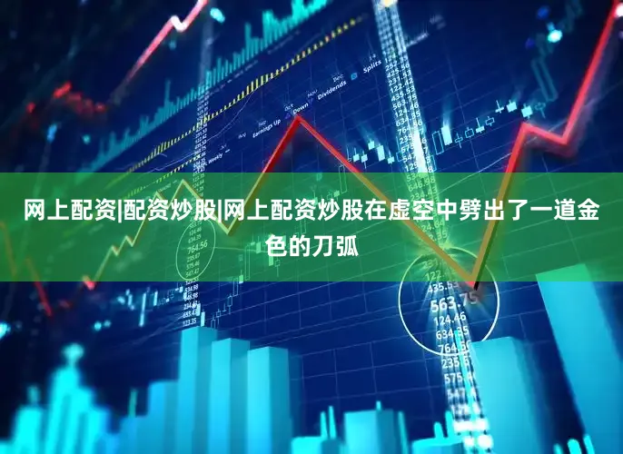 网上配资|配资炒股|网上配资炒股在虚空中劈出了一道金色的刀弧