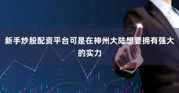 新手炒股配资平台可是在神州大陆想要拥有强大的实力
