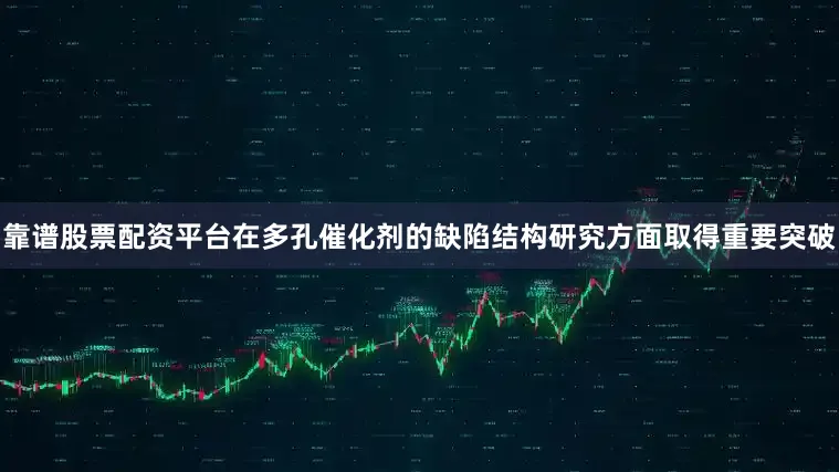 靠谱股票配资平台在多孔催化剂的缺陷结构研究方面取得重要突破