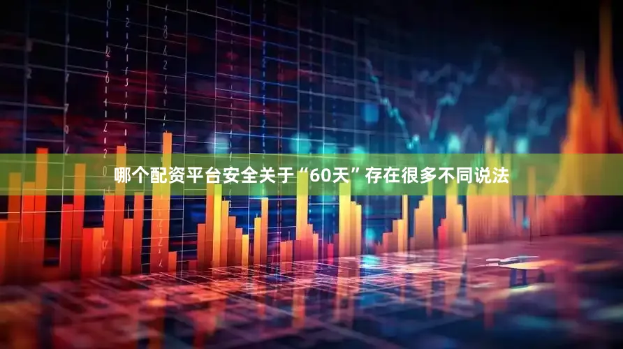 哪个配资平台安全关于“60天”存在很多不同说法