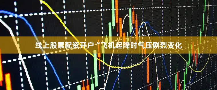 线上股票配资开户“飞机起降时气压剧烈变化