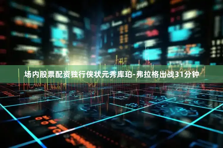 场内股票配资独行侠状元秀库珀-弗拉格出战31分钟