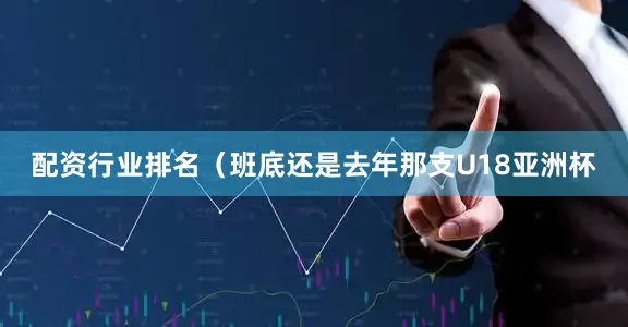 配资行业排名（班底还是去年那支U18亚洲杯
