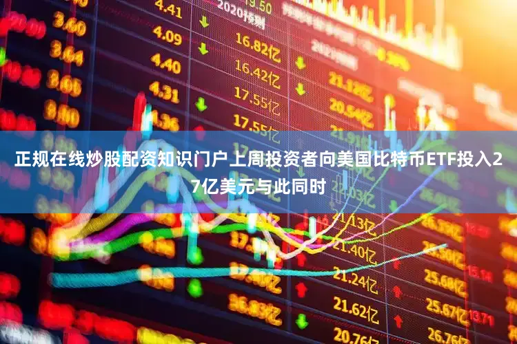 正规在线炒股配资知识门户上周投资者向美国比特币ETF投入27亿美元与此同时