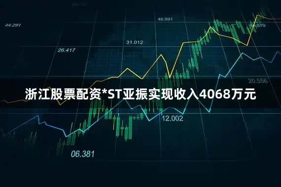 浙江股票配资*ST亚振实现收入4068万元
