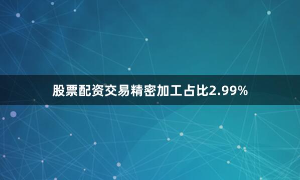 股票配资交易精密加工占比2.99%