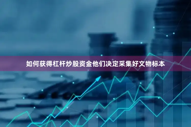 如何获得杠杆炒股资金他们决定采集好文物标本