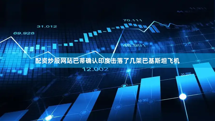 配资炒股网站巴蒂确认印度击落了几架巴基斯坦飞机