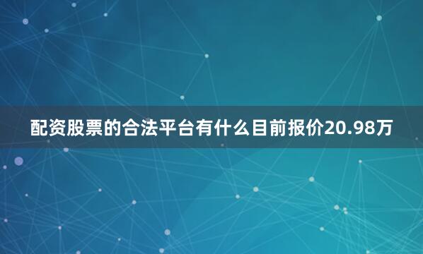 配资股票的合法平台有什么目前报价20.98万