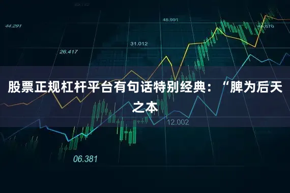 股票正规杠杆平台有句话特别经典：“脾为后天之本
