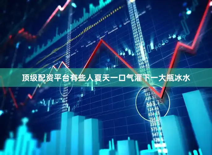 顶级配资平台有些人夏天一口气灌下一大瓶冰水