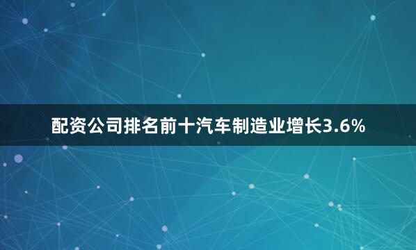 配资公司排名前十汽车制造业增长3.6%