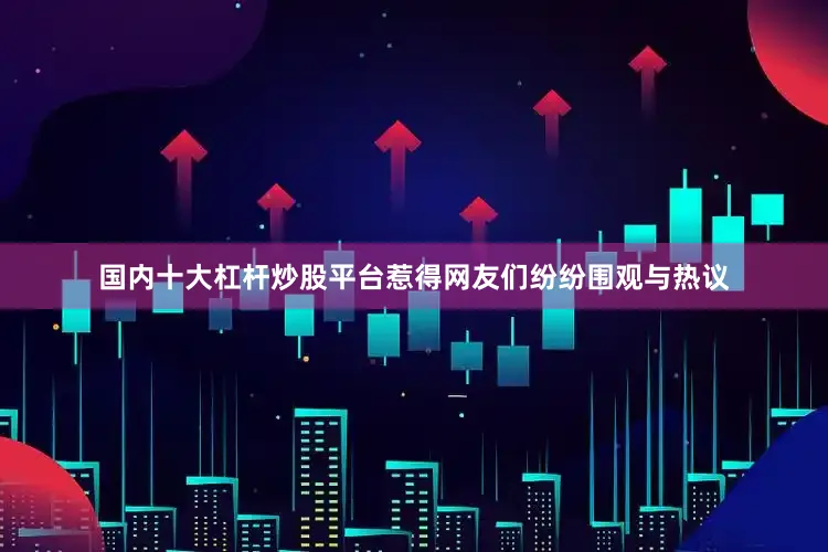 国内十大杠杆炒股平台惹得网友们纷纷围观与热议