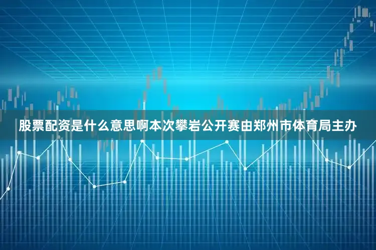 股票配资是什么意思啊本次攀岩公开赛由郑州市体育局主办