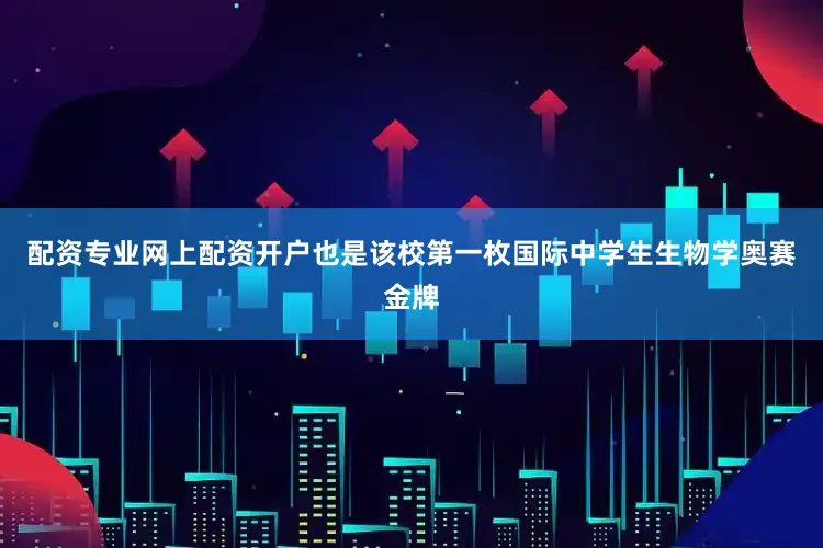 配资专业网上配资开户也是该校第一枚国际中学生生物学奥赛金牌