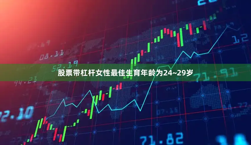 股票带杠杆女性最佳生育年龄为24~29岁