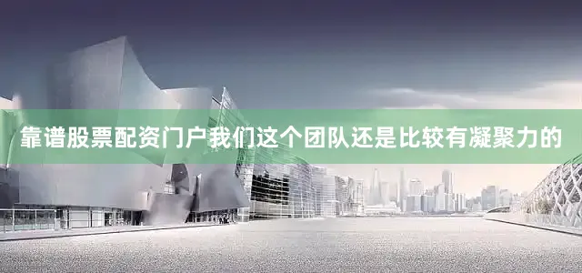 靠谱股票配资门户我们这个团队还是比较有凝聚力的
