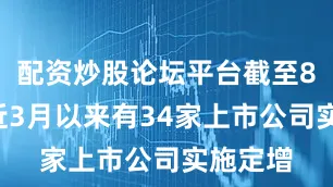 配资炒股论坛平台截至8月1日近3月以来有34家上市公司实施定增