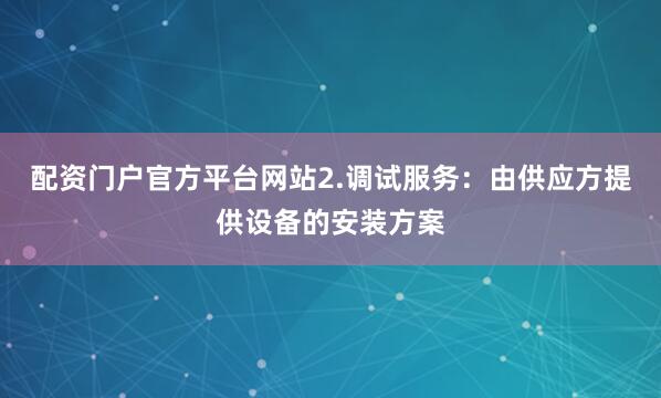 配资门户官方平台网站2.调试服务：由供应方提供设备的安装方案