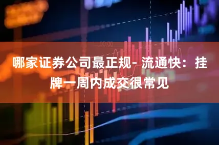 哪家证券公司最正规- 流通快：挂牌一周内成交很常见