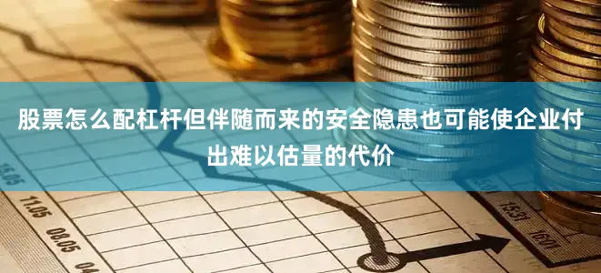 股票怎么配杠杆但伴随而来的安全隐患也可能使企业付出难以估量的代价