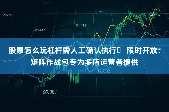 股票怎么玩杠杆需人工确认执行▶ 限时开放：矩阵作战包专为多店运营者提供