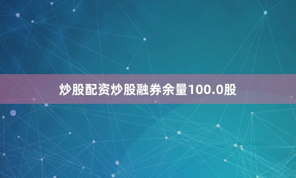 炒股配资炒股融券余量100.0股