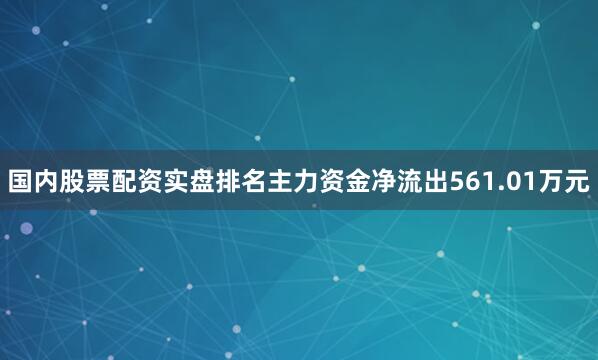 国内股票配资实盘排名主力资金净流出561.01万元