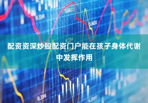 配资资深炒股配资门户能在孩子身体代谢中发挥作用
