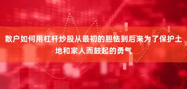 散户如何用杠杆炒股从最初的胆怯到后来为了保护土地和家人而鼓起的勇气
