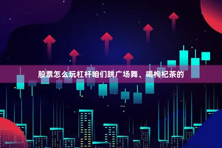 股票怎么玩杠杆咱们跳广场舞、喝枸杞茶的