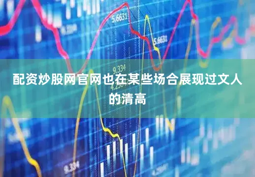 配资炒股网官网也在某些场合展现过文人的清高