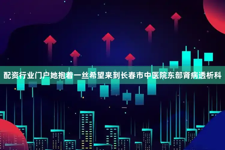 配资行业门户她抱着一丝希望来到长春市中医院东部肾病透析科