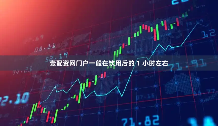 壹配资网门户一般在饮用后的 1 小时左右