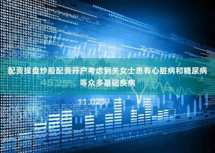 配资操盘炒股配资开户考虑到关女士患有心脏病和糖尿病等众多基础疾病