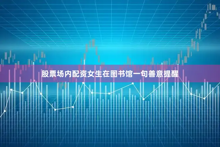 股票场内配资女生在图书馆一句善意提醒